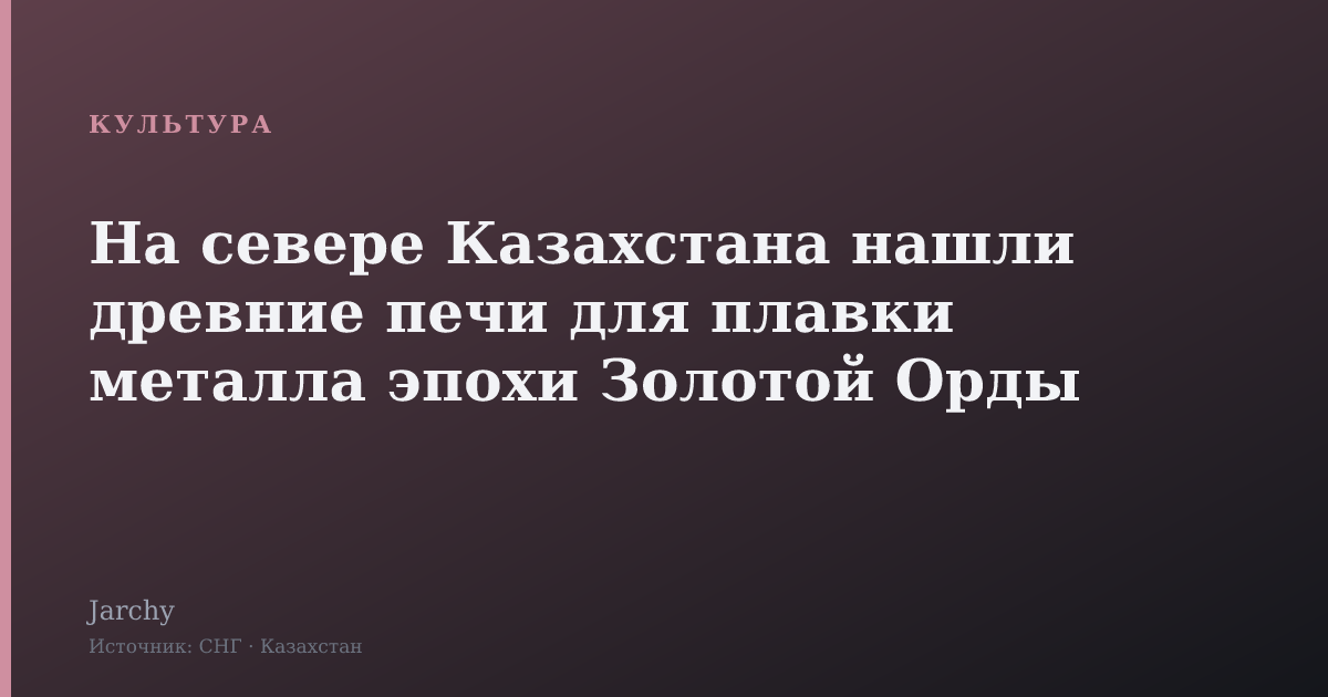 На севере Казахстана нашли древние печи для плавки металла эпохи Золотой Орды
