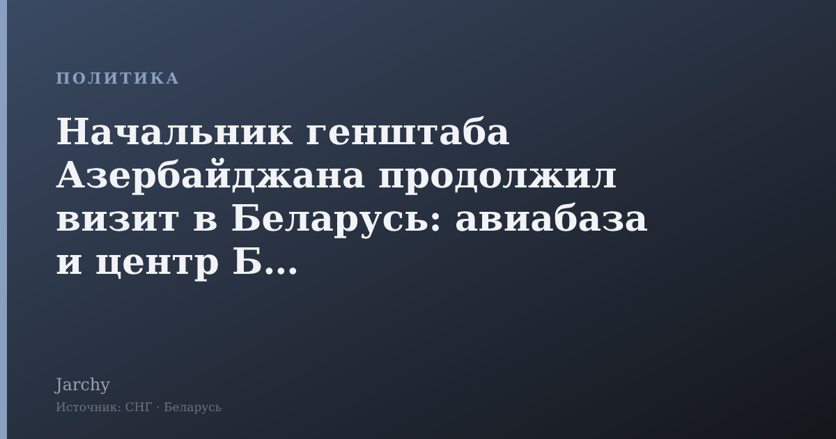Начальник генштаба Азербайджана продолжил визит в Беларусь: авиабаза и центр БПЛА
