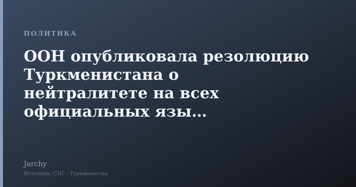 ООН опубликовала резолюцию Туркменистана о нейтралитете на всех официальных языках
