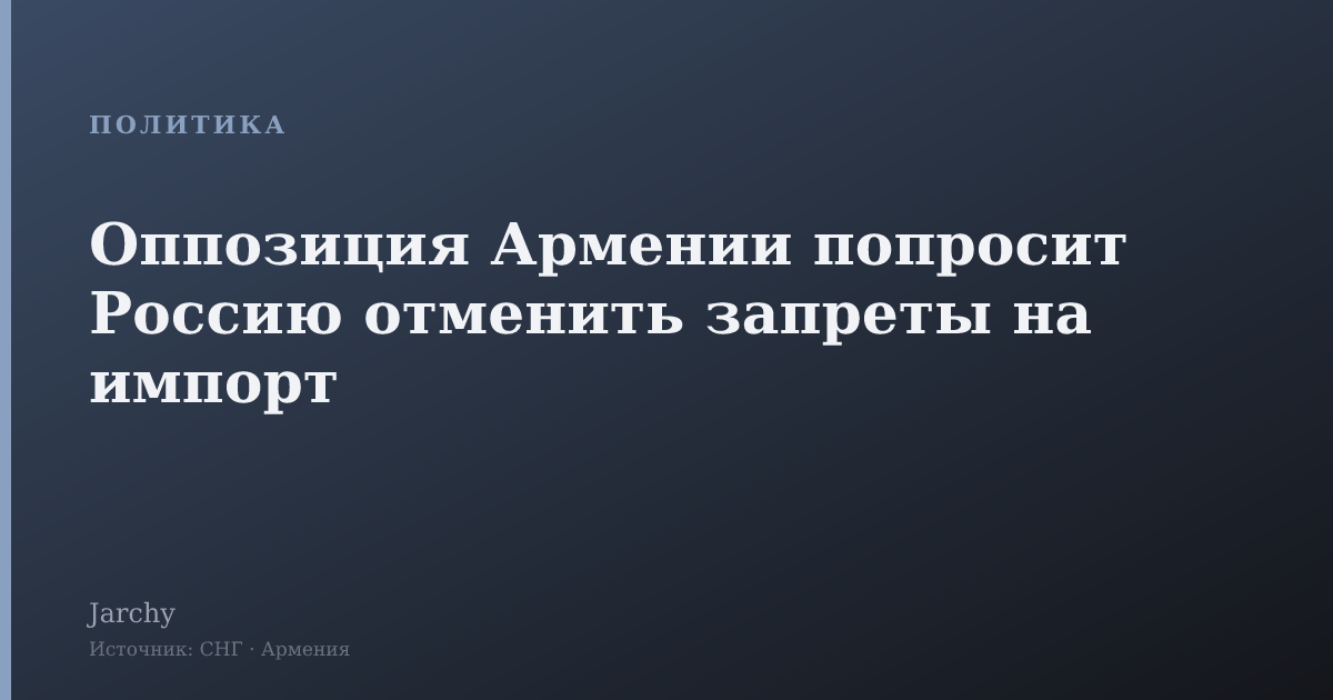 Оппозиция Армении попросит Россию отменить запреты на импорт