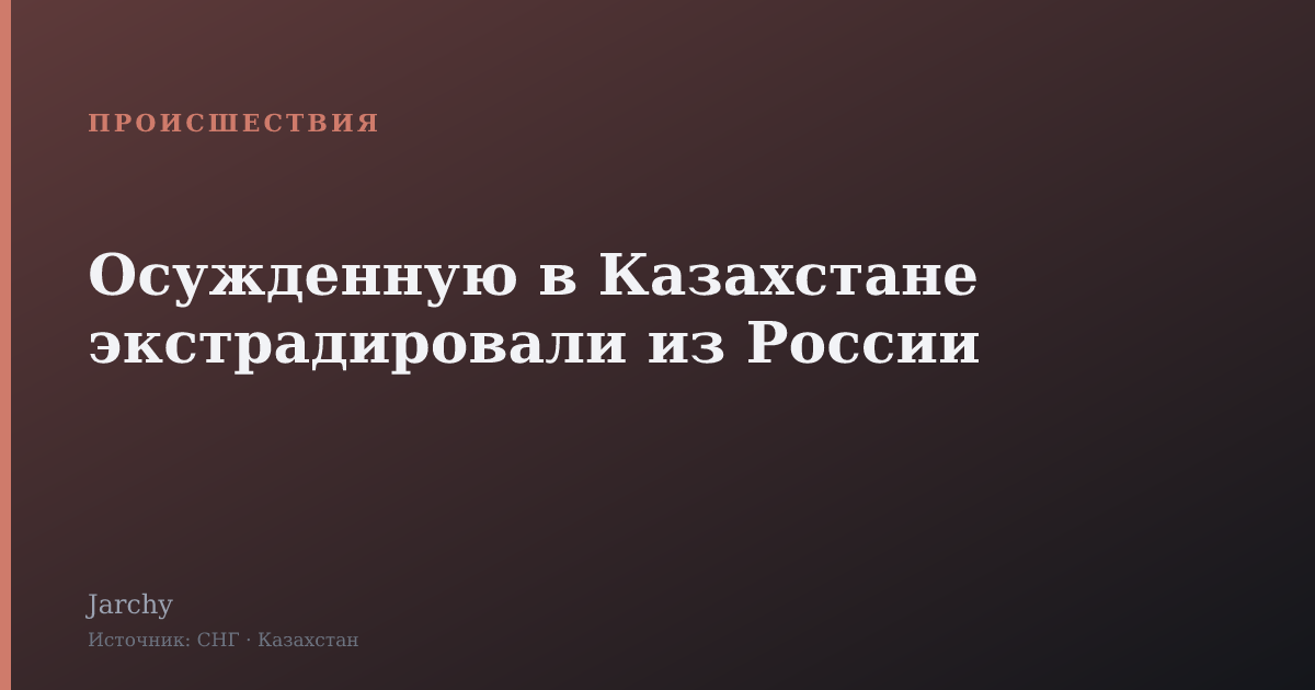 Осужденную в Казахстане экстрадировали из России