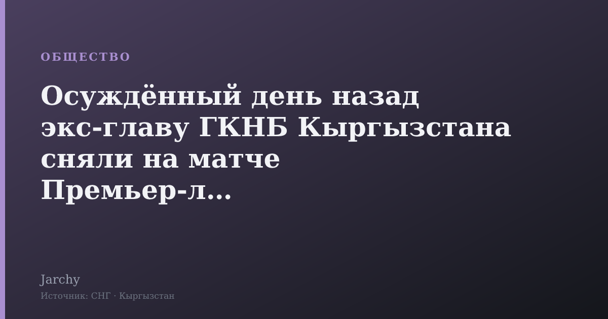 Осуждённый день назад экс‑главу ГКНБ Кыргызстана сняли на матче Премьер‑лиги