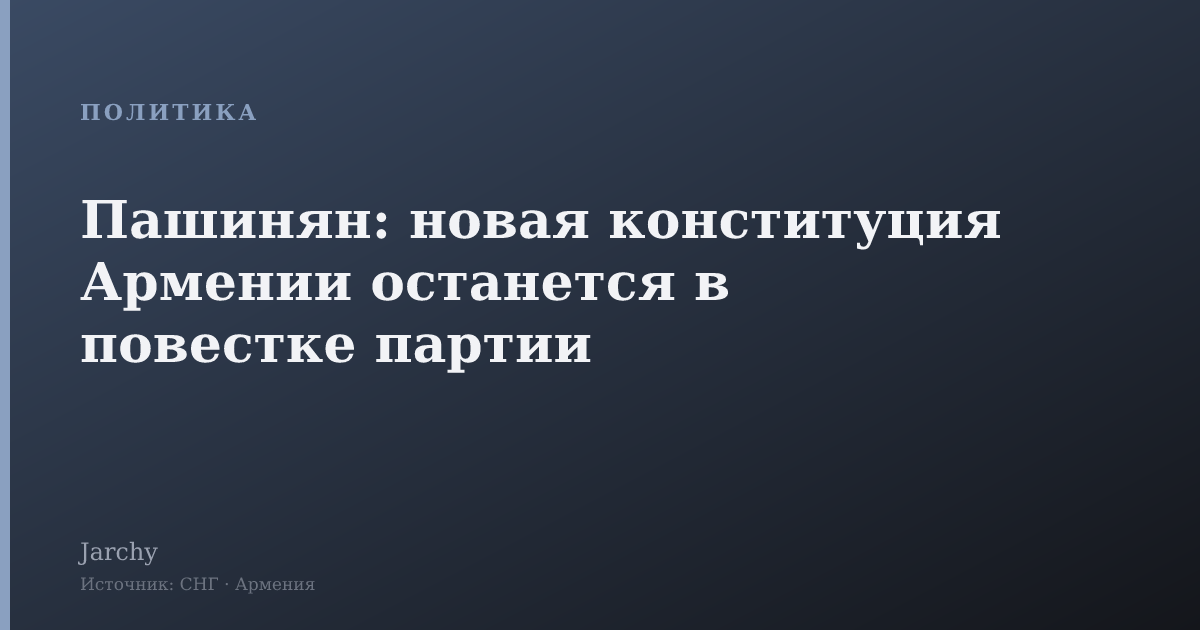 Пашинян: новая конституция Армении останется в повестке партии