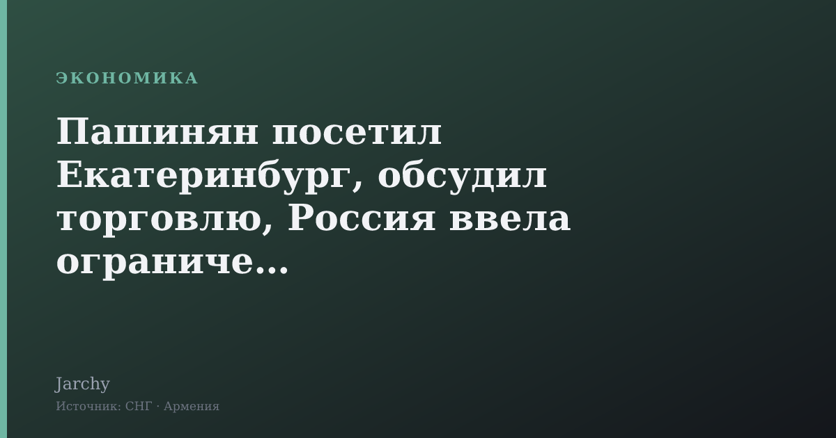 Пашинян посетил Екатеринбург, обсудил торговлю, Россия ввела ограничения