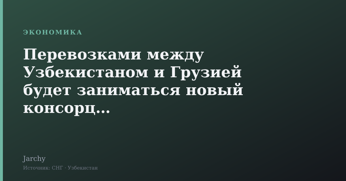 Перевозками между Узбекистаном и Грузией будет заниматься новый консорциум