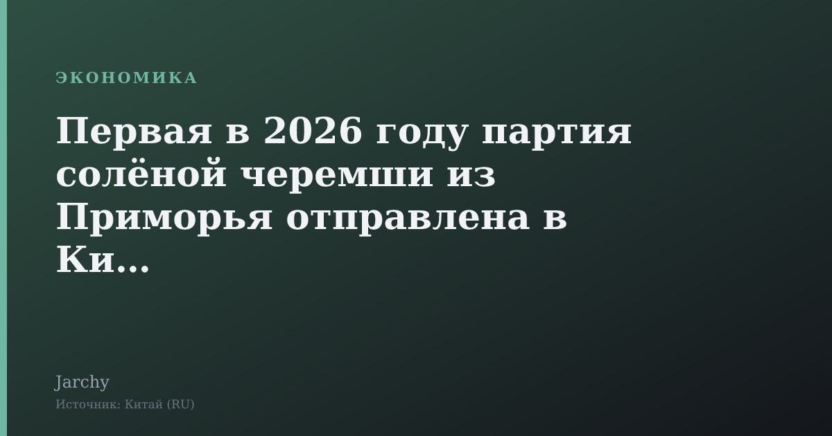 Первая в 2026 году партия солёной черемши из Приморья отправлена в Китай