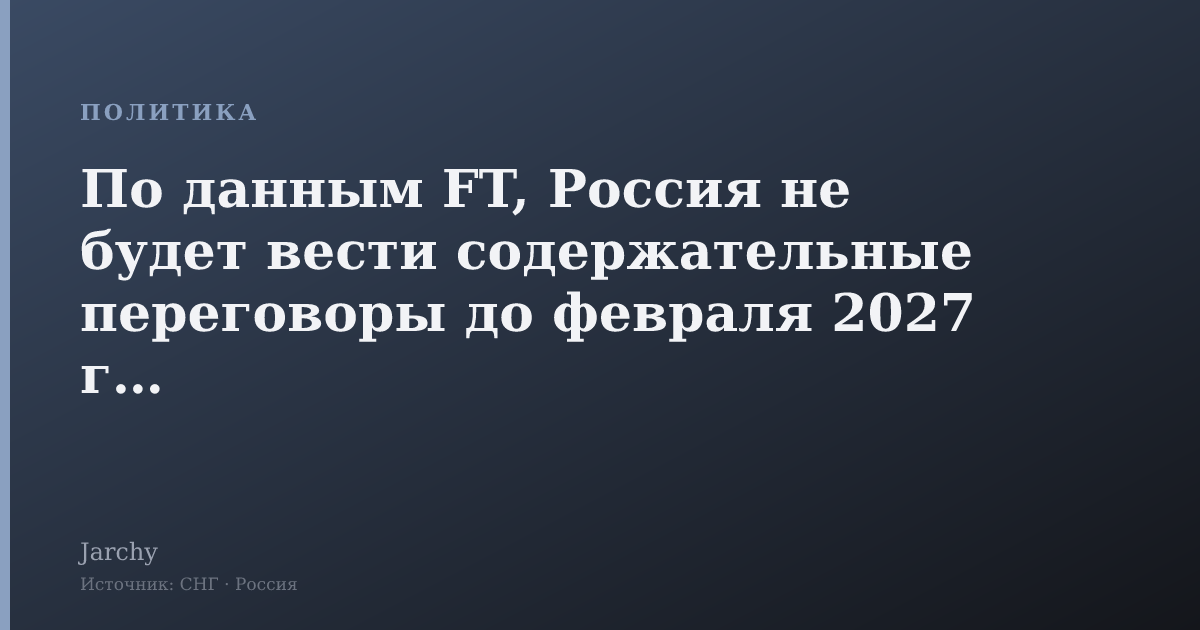 По данным FT, Россия не будет вести содержательные переговоры до февраля 2027 года