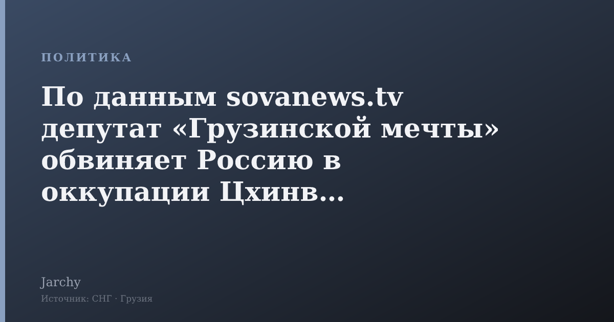 По данным sovanews.tv депутат «Грузинской мечты» обвиняет Россию в оккупации Цхинвали