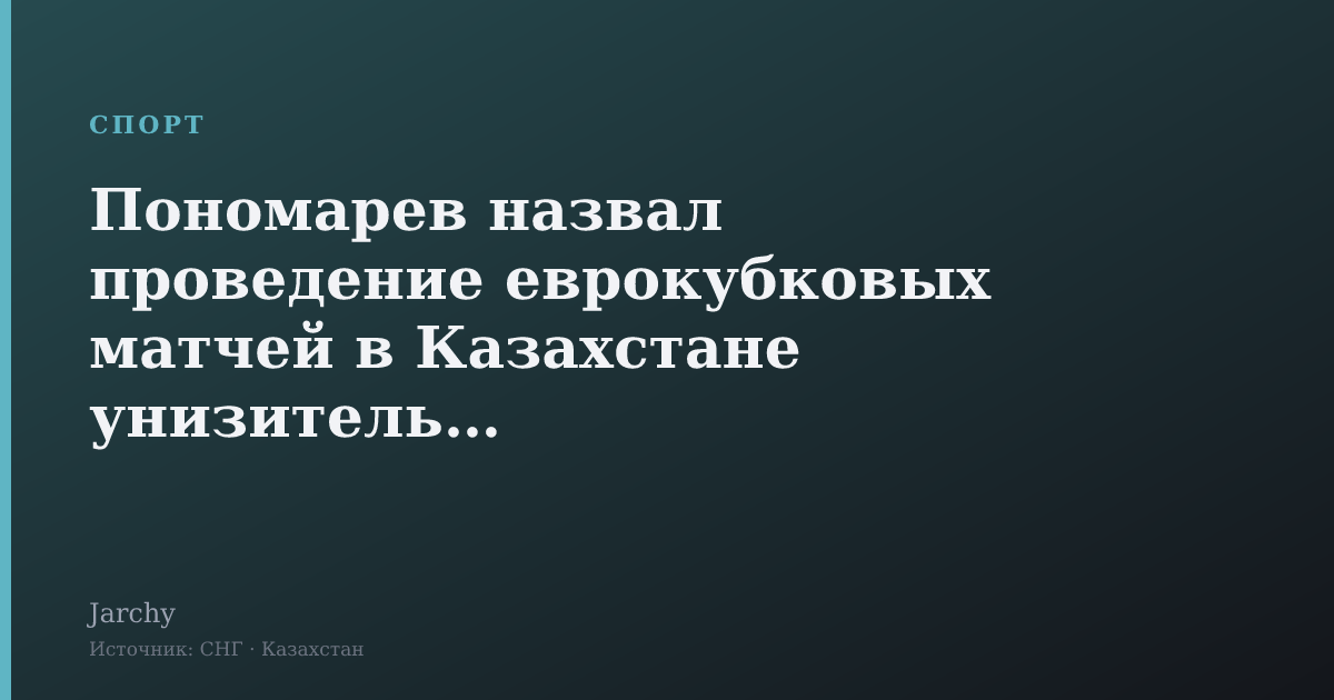 Пономарев назвал проведение еврокубковых матчей в Казахстане унизительным