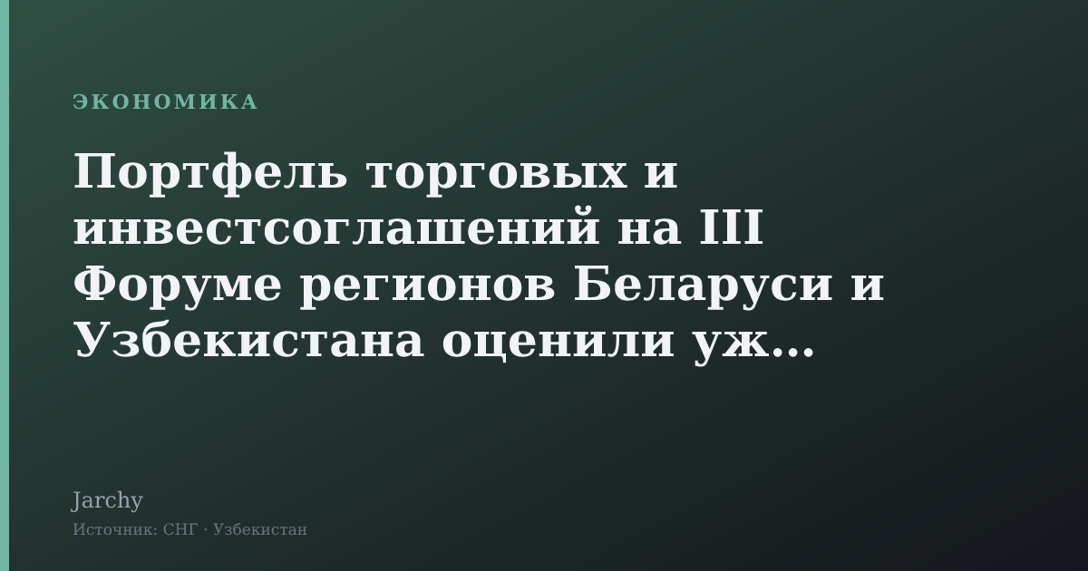 Портфель торговых и инвестсоглашений на III Форуме регионов Беларуси и Узбекистана оценили уже в $ 1,7 млрд