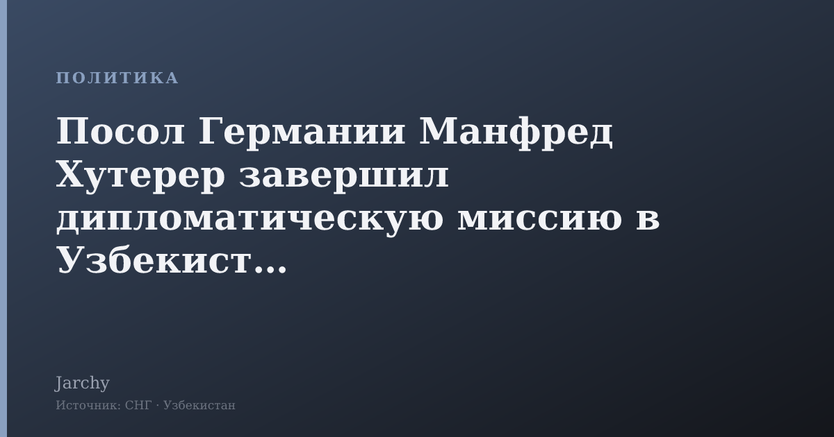 Посол Германии Манфред Хутерер завершил дипломатическую миссию в Узбекистане