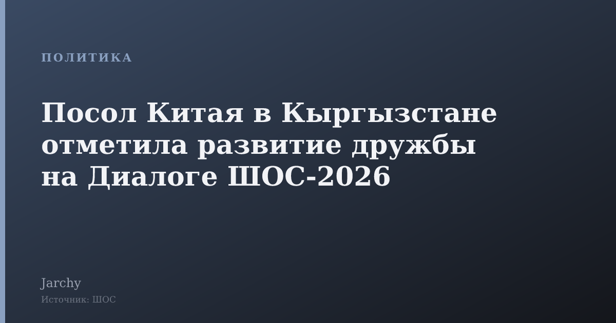 Посол Китая в Кыргызстане отметила развитие дружбы на Диалоге ШОС‑2026
