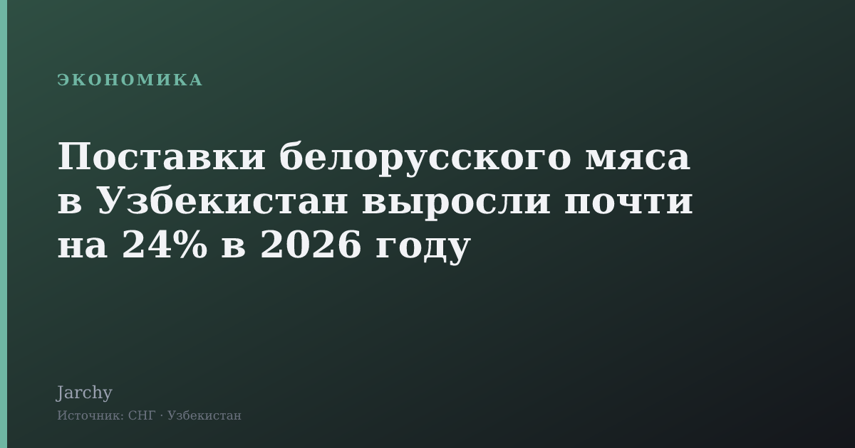 Поставки белорусского мяса в Узбекистан выросли почти на 24% в 2026 году