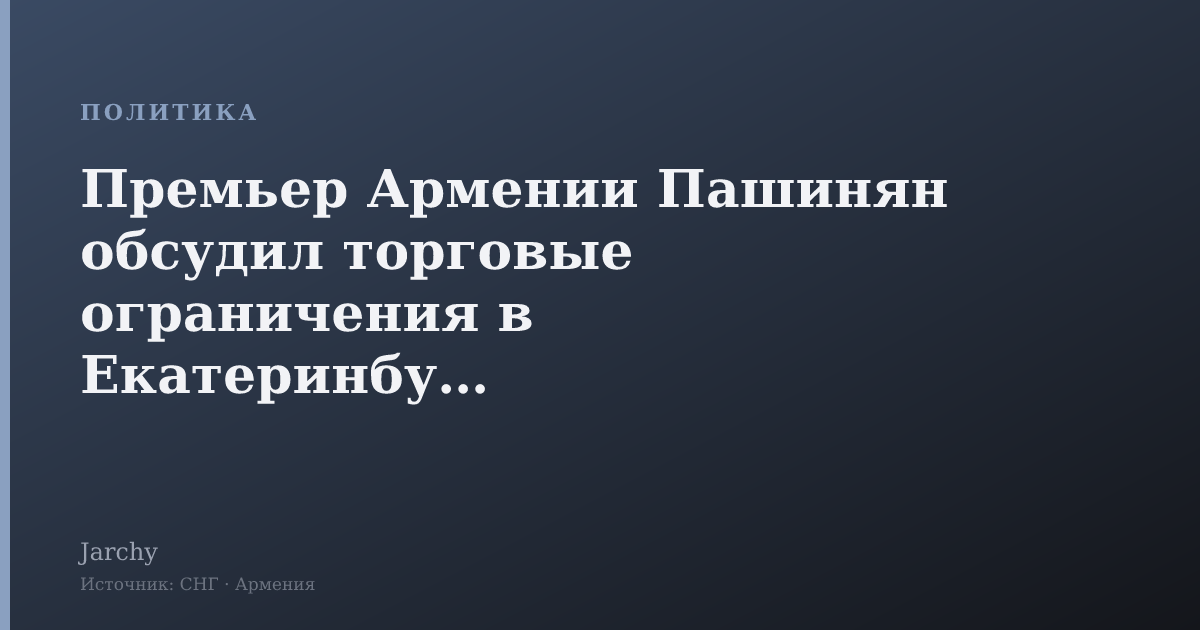 Премьер Армении Пашинян обсудил торговые ограничения в Екатеринбурге