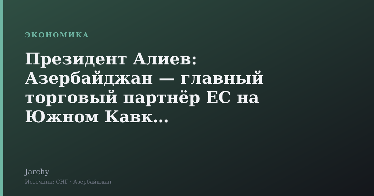 Президент Алиев: Азербайджан — главный торговый партнёр ЕС на Южном Кавказе