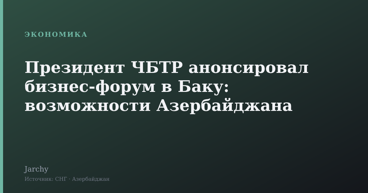 Президент ЧБТР анонсировал бизнес‑форум в Баку: возможности Азербайджана