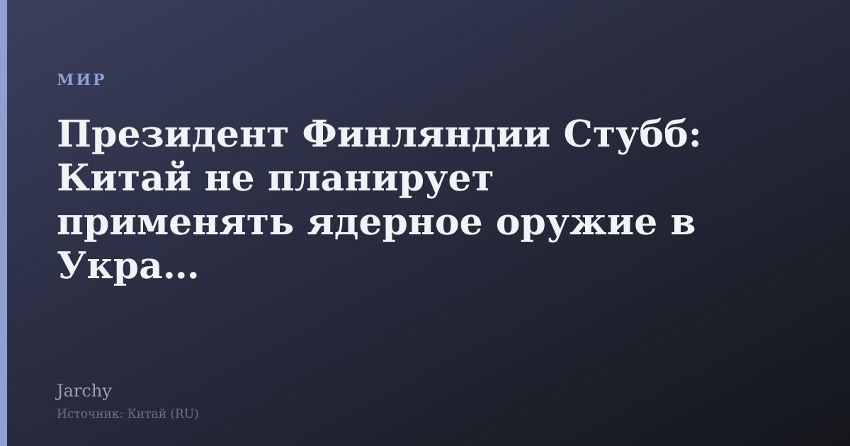 Президент Финляндии Стубб: Китай не планирует применять ядерное оружие в Украине