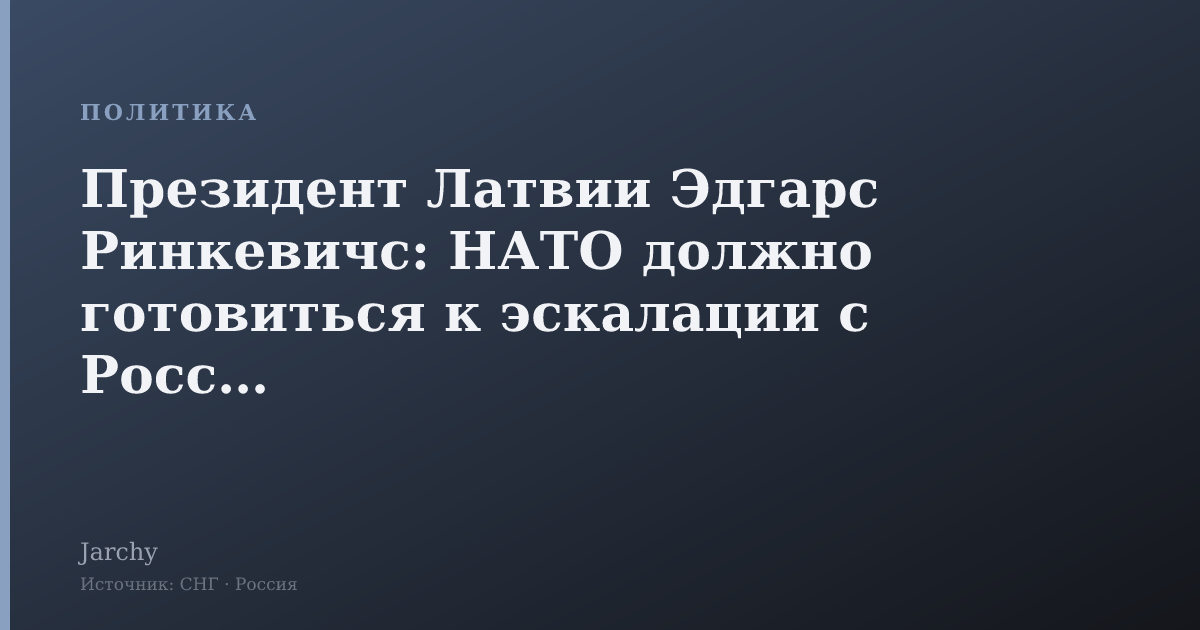 Президент Латвии Эдгарс Ринкевичс: НАТО должно готовиться к эскалации с Россией