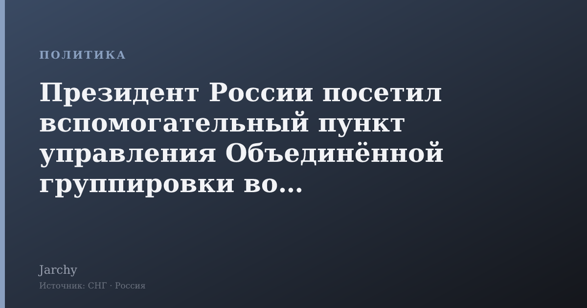 Президент России посетил вспомогательный пункт управления Объединённой группировки войск