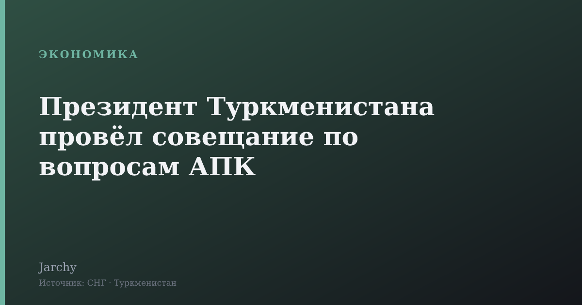 Президент Туркменистана провёл совещание по вопросам АПК