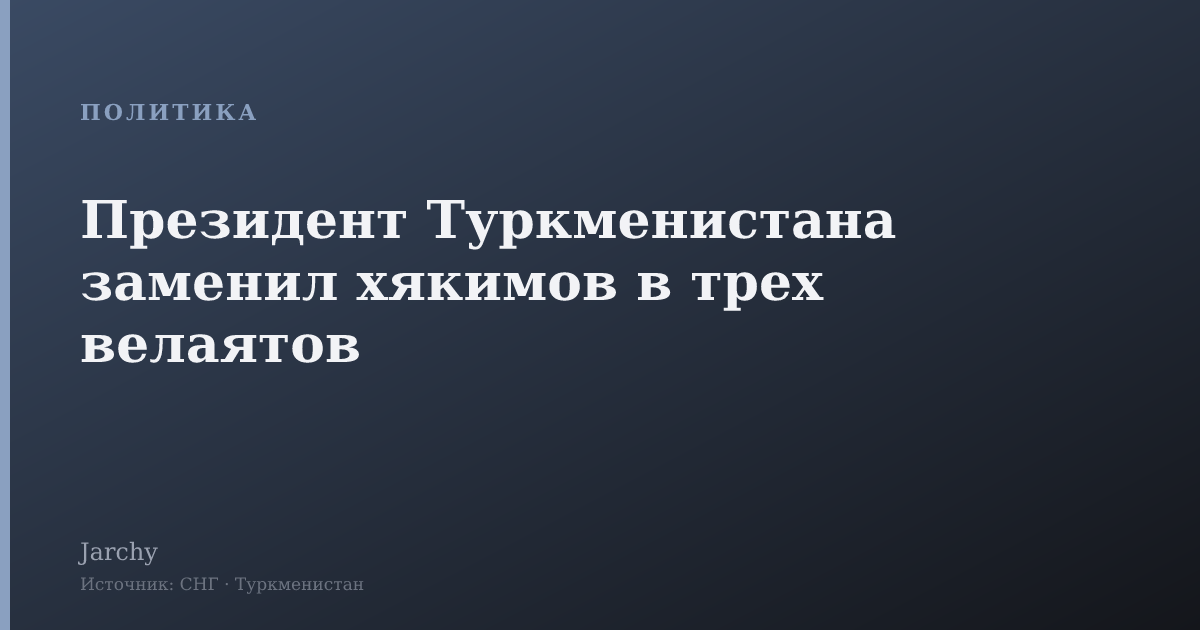 Президент Туркменистана заменил хякимов в трех велаятов