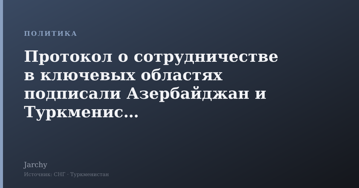 Протокол о сотрудничестве в ключевых областях подписали Азербайджан и Туркменистан