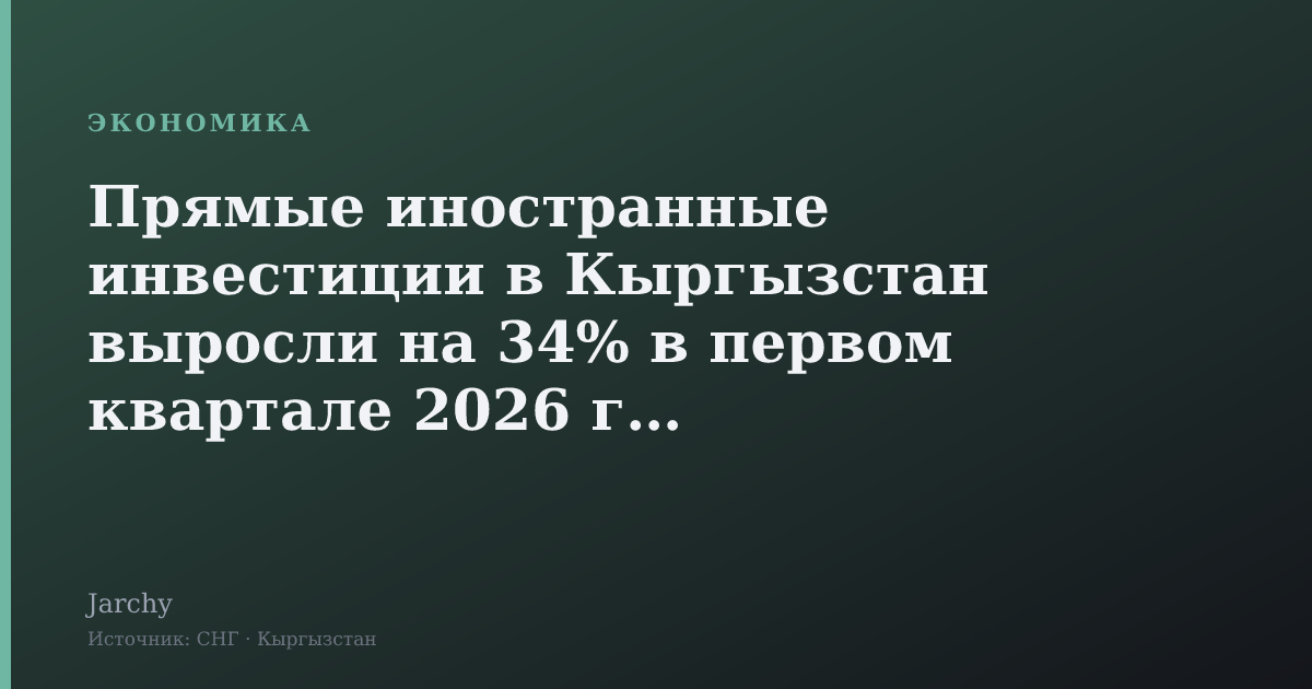 Прямые иностранные инвестиции в Кыргызстан выросли на 34% в первом квартале 2026 года