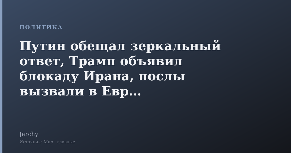 Путин обещал зеркальный ответ, Трамп объявил блокаду Ирана, послы вызвали в Европе