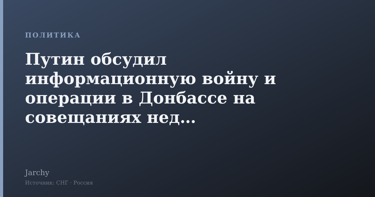 Путин обсудил информационную войну и операции в Донбассе на совещаниях недели