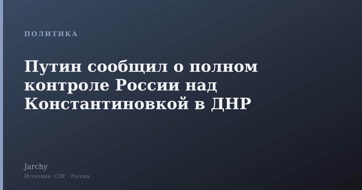 Путин сообщил о полном контроле России над Константиновкой в ДНР