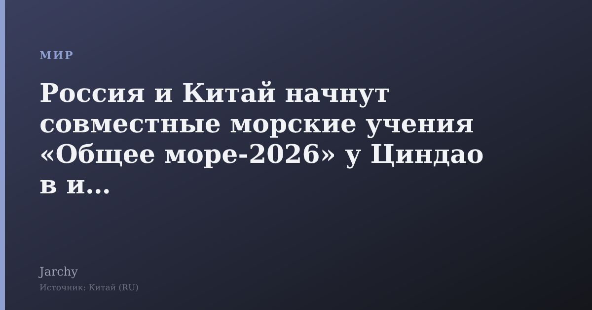 Россия и Китай начнут совместные морские учения «Общее море‑2026» у Циндао в июле