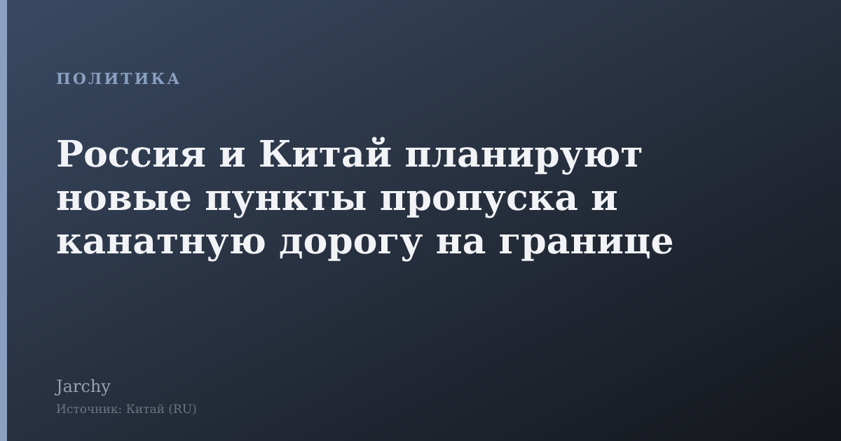 Россия и Китай планируют новые пункты пропуска и канатную дорогу на границе