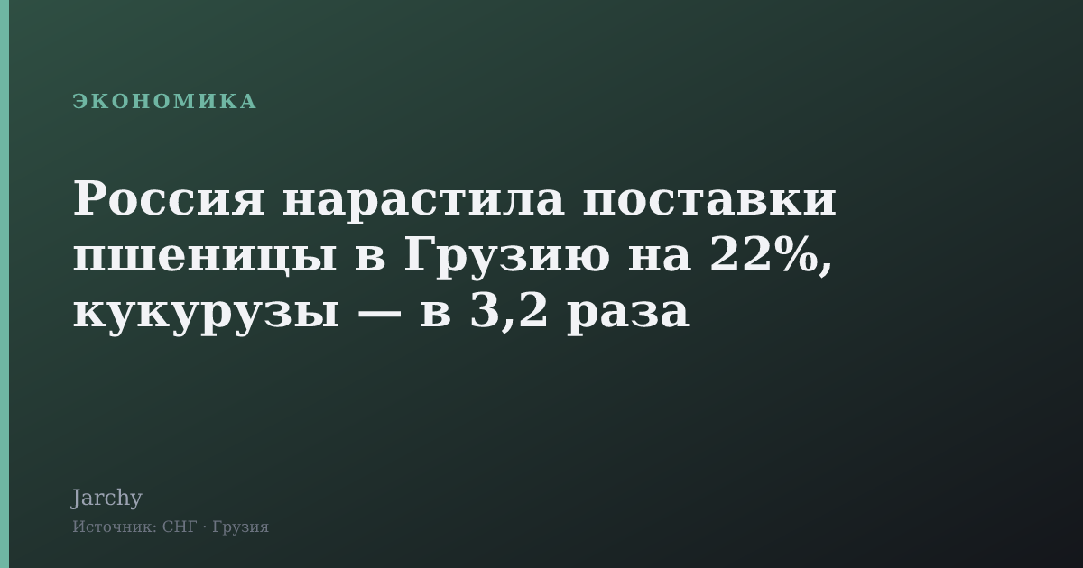 Россия нарастила поставки пшеницы в Грузию на 22%, кукурузы — в 3,2 раза