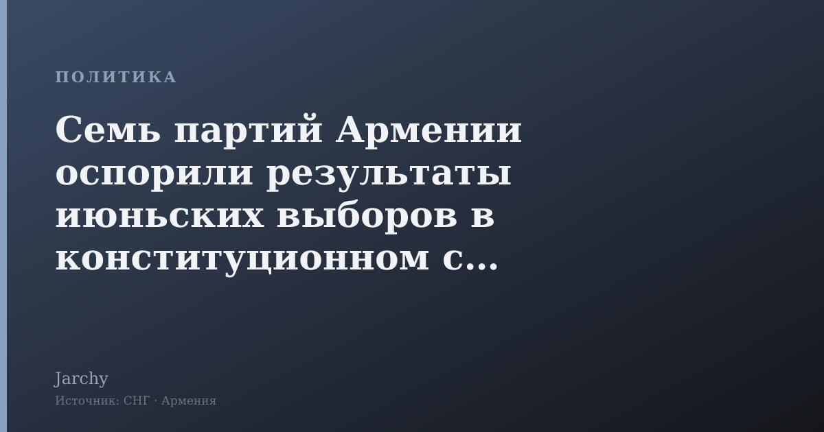 Семь партий Армении оспорили результаты июньских выборов в конституционном суде