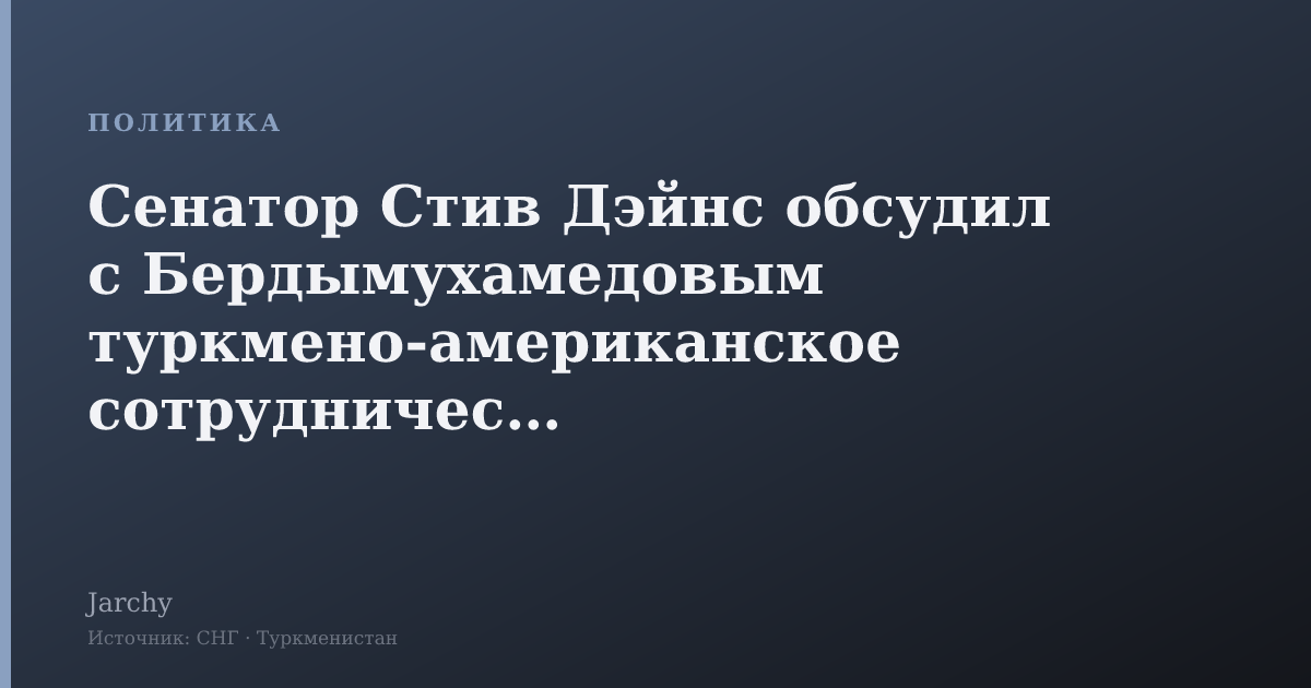 Сенатор Стив Дэйнс обсудил с Бердымухамедовым туркмено-американское сотрудничество