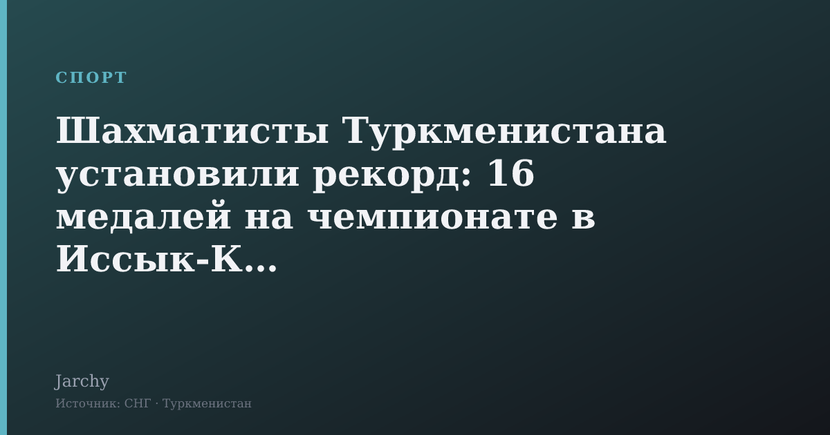 Шахматисты Туркменистана установили рекорд: 16 медалей на чемпионате в Иссык-Куле