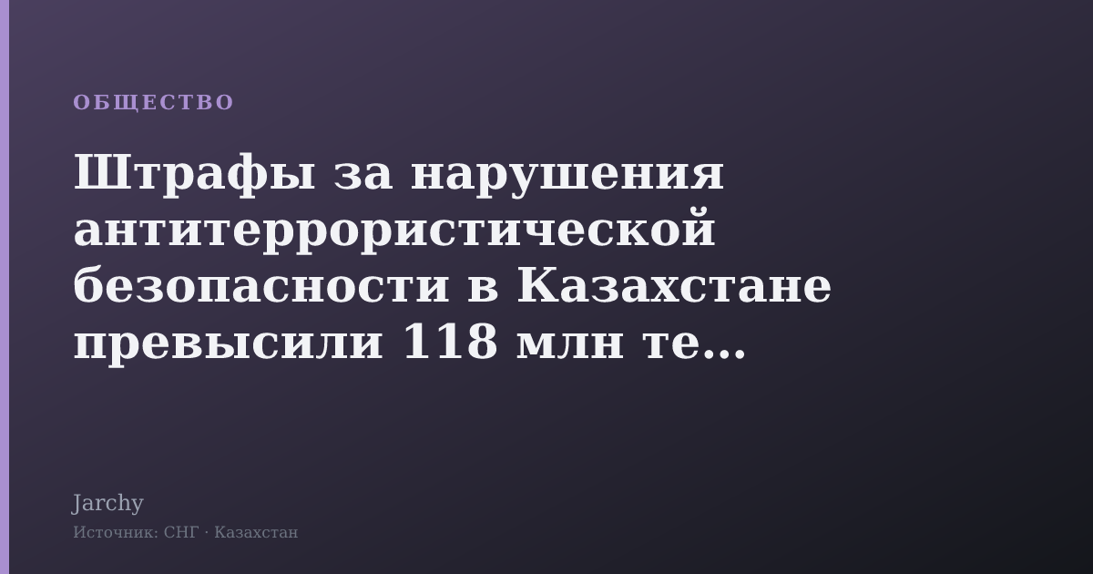 Штрафы за нарушения антитеррористической безопасности в Казахстане превысили 118 млн тенге