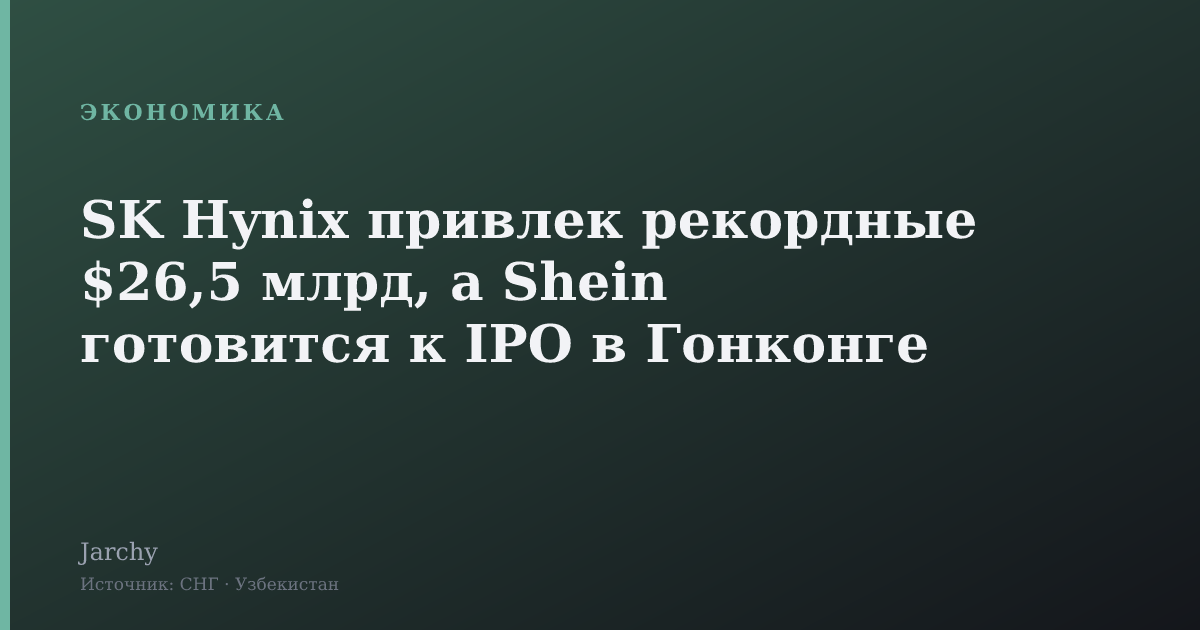 SK Hynix привлек рекордные $26,5 млрд, а Shein готовится к IPO в Гонконге