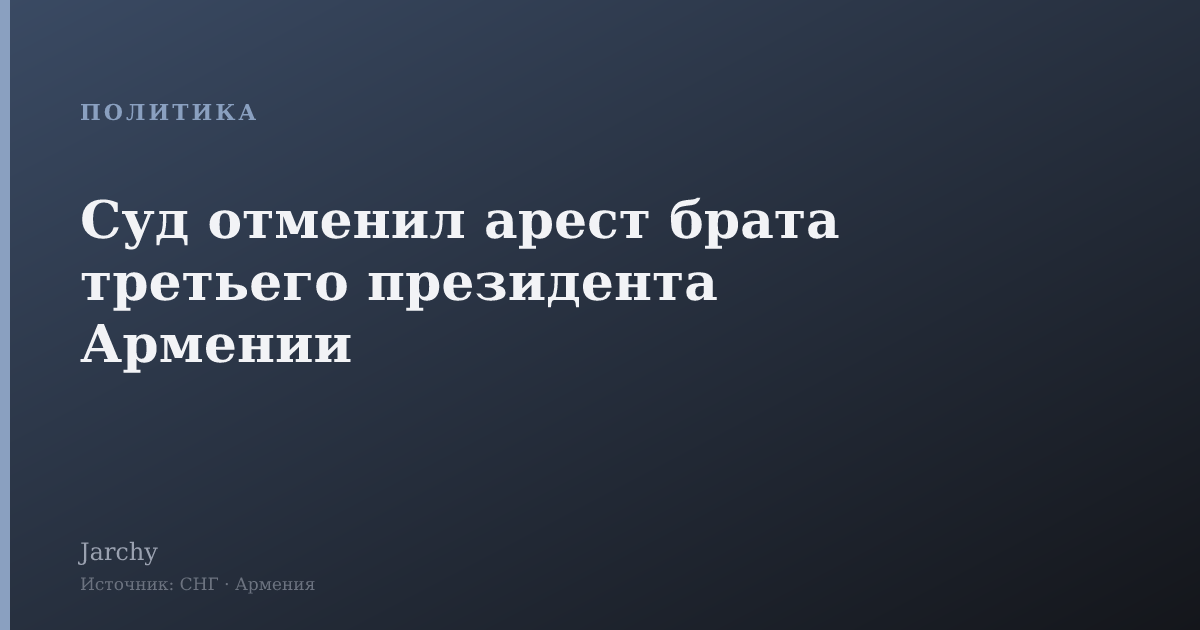Суд отменил арест брата третьего президента Армении
