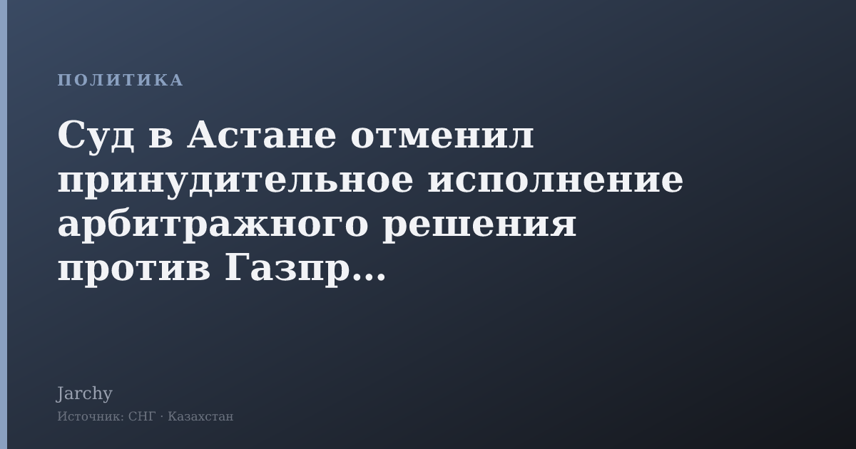 Суд в Астане отменил принудительное исполнение арбитражного решения против Газпрома