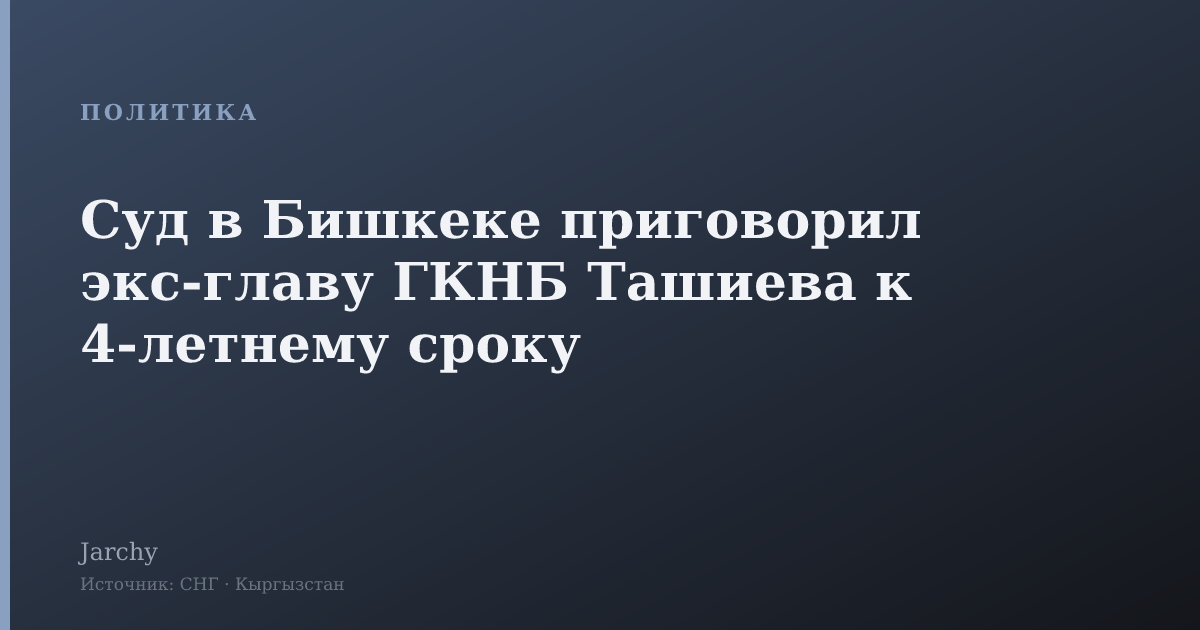 Суд в Бишкеке приговорил экс‑главу ГКНБ Ташиева к 4‑летнему сроку