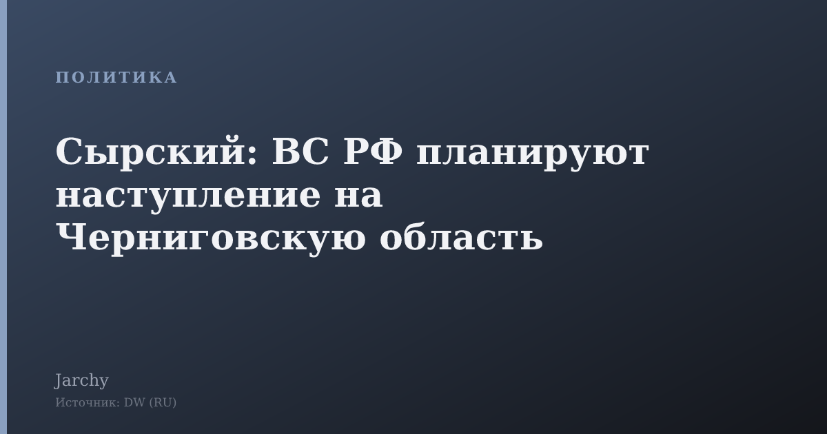 Сырский: ВС РФ планируют наступление на Черниговскую область