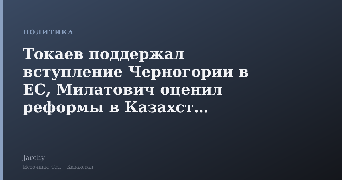 Токаев поддержал вступление Черногории в ЕС, Милатович оценил реформы в Казахстане