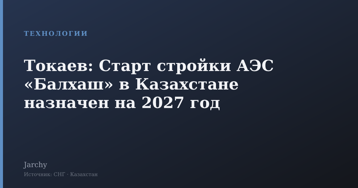Токаев: Старт стройки АЭС «Балхаш» в Казахстане назначен на 2027 год