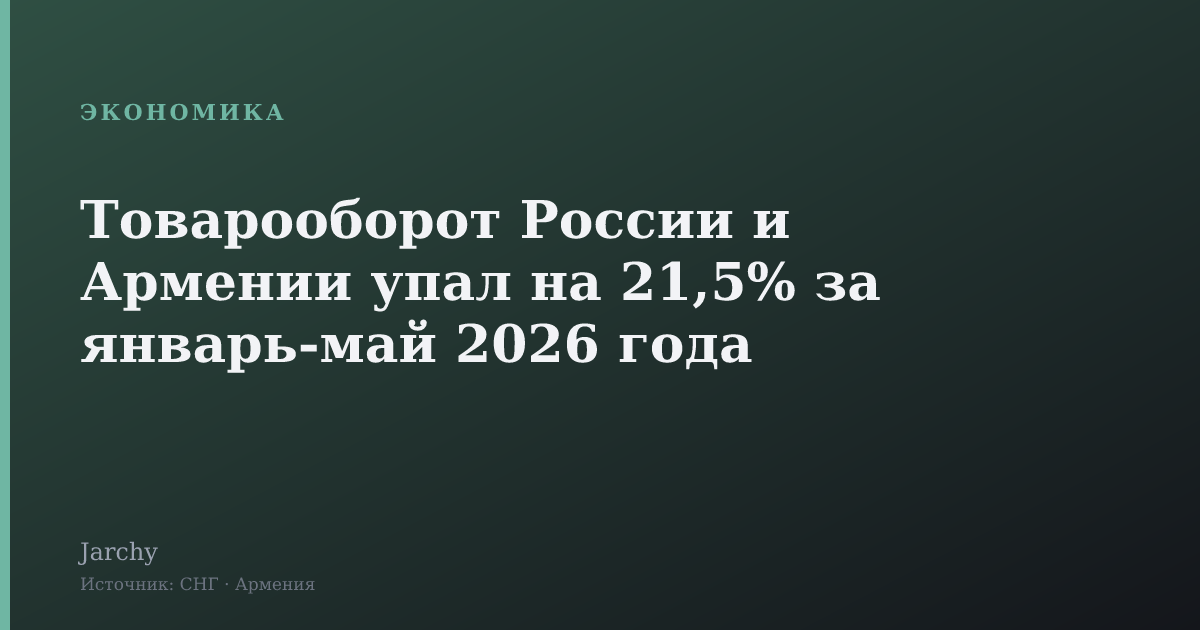 Товарооборот России и Армении упал на 21,5% за январь‑май 2026 года