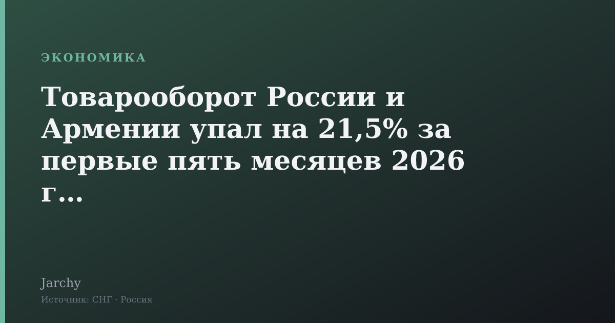 Товарооборот России и Армении упал на 21,5% за первые пять месяцев 2026 года