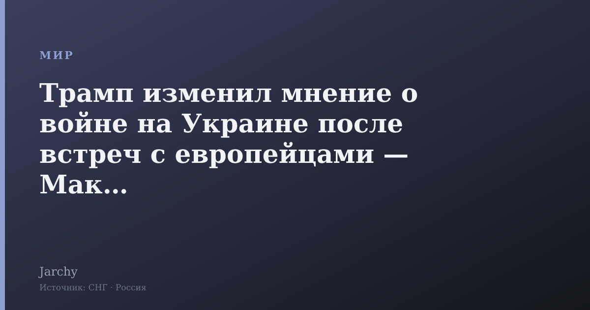 Трамп изменил мнение о войне на Украине после встреч с европейцами — Макрон