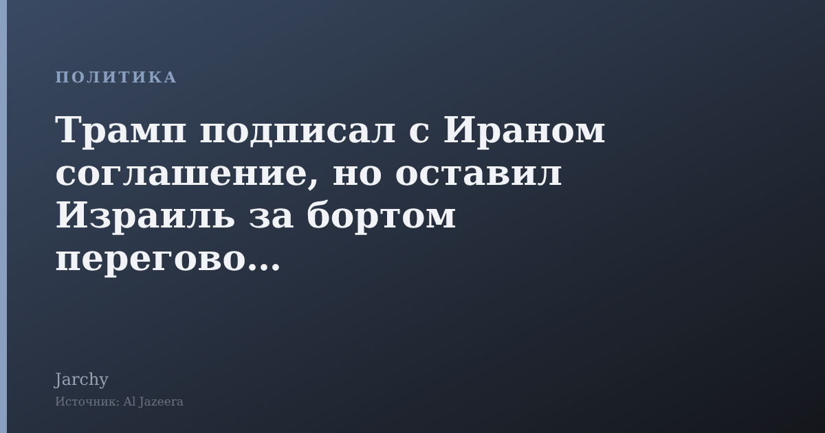 Трамп подписал с Ираном соглашение, но оставил Израиль за бортом переговоров