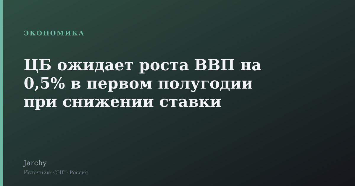 ЦБ ожидает роста ВВП на 0,5% в первом полугодии при снижении ставки