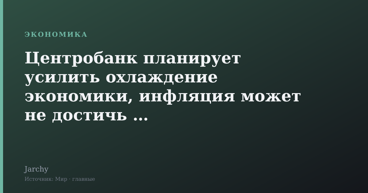 Центробанк планирует усилить охлаждение экономики, инфляция может не достичь 4 %